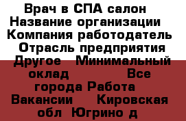 Врач в СПА-салон › Название организации ­ Компания-работодатель › Отрасль предприятия ­ Другое › Минимальный оклад ­ 28 000 - Все города Работа » Вакансии   . Кировская обл.,Югрино д.